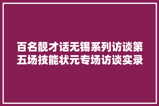 百名靓才话无锡系列访谈第五场技能状元专场访谈实录