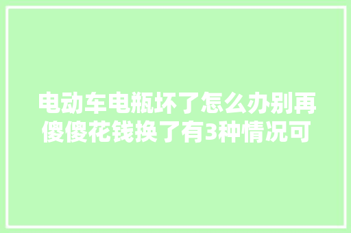 电动车电瓶坏了怎么办别再傻傻花钱换了有3种情况可以免费修