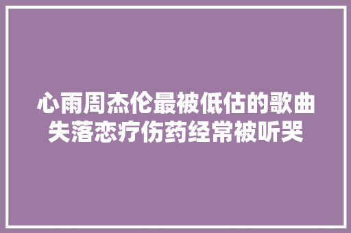 心雨周杰伦最被低估的歌曲失落恋疗伤药经常被听哭