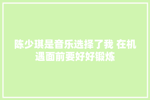 陈少琪是音乐选择了我 在机遇面前要好好锻炼