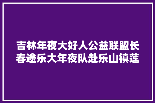 吉林年夜大好人公益联盟长春途乐大年夜队赴乐山镇莲花小学献爱心