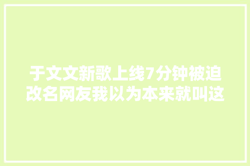 于文文新歌上线7分钟被迫改名网友我以为本来就叫这名字