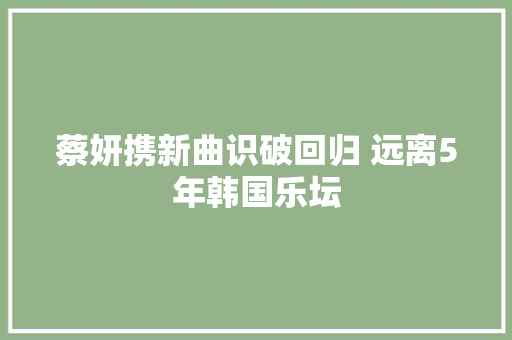 蔡妍携新曲识破回归 远离5年韩国乐坛