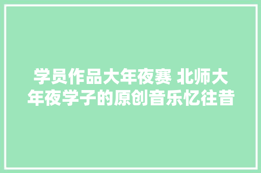 学员作品大年夜赛 北师大年夜学子的原创音乐忆往昔