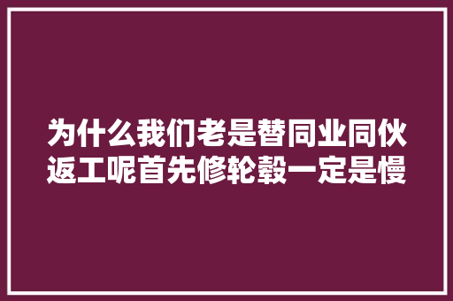 为什么我们老是替同业同伙返工呢首先修轮毂一定是慢工出 汽车知识