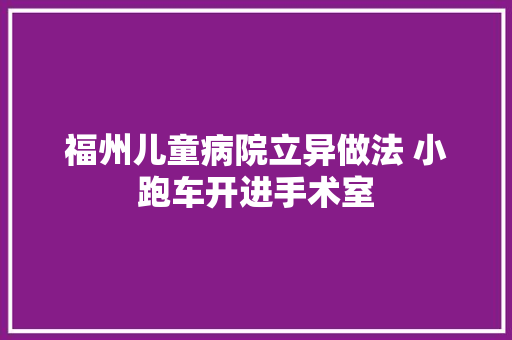 福州儿童病院立异做法 小跑车开进手术室