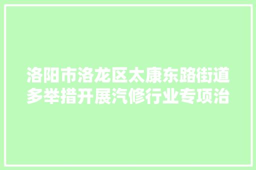 洛阳市洛龙区太康东路街道多举措开展汽修行业专项治理 汽车知识
