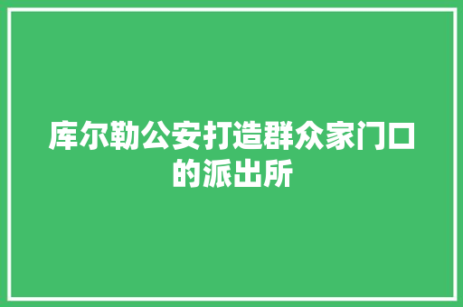 库尔勒公安打造群众家门口的派出所