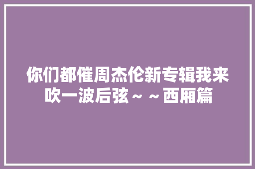 你们都催周杰伦新专辑我来吹一波后弦～～西厢篇