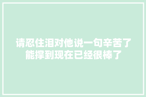 请忍住泪对他说一句辛苦了能撑到现在已经很棒了