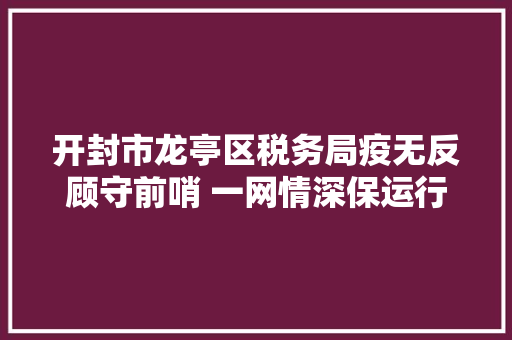 开封市龙亭区税务局疫无反顾守前哨 一网情深保运行