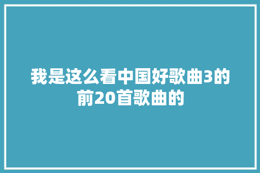 我是这么看中国好歌曲3的前20首歌曲的