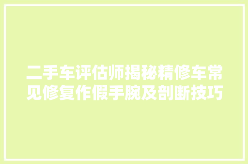 二手车评估师揭秘精修车常见修复作假手腕及剖断技巧 汽车知识