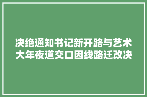 决绝通知书记新开路与艺术大年夜道交口因线路迁改决绝施工