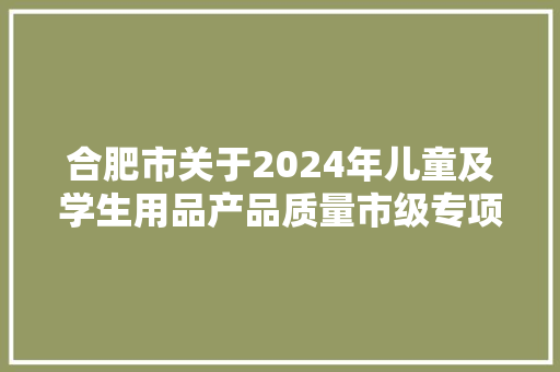 合肥市关于2024年儿童及学生用品产品质量市级专项监督抽查结果的传递