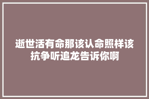 逝世活有命那该认命照样该抗争听追龙告诉你啊