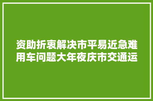 资助折衷解决市平易近急难用车问题大年夜庆市交通运输局设立做事热线