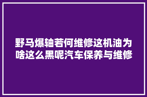 野马爆轴若何维修这机油为啥这么黑呢汽车保养与维修