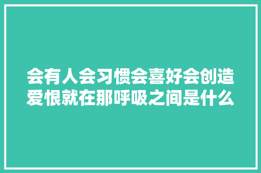 会有人会习惯会喜好会创造爱恨就在那呼吸之间是什么歌