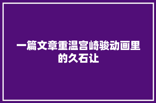 一篇文章重温宫崎骏动画里的久石让