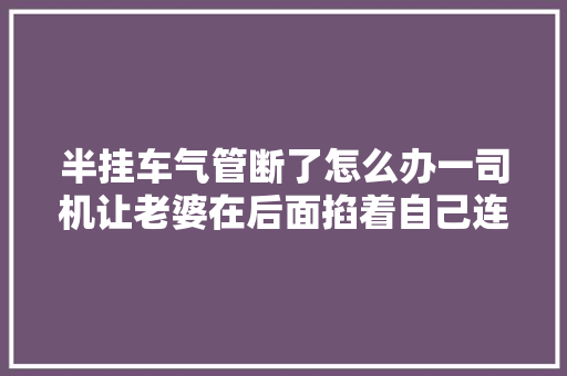半挂车气管断了怎么办一司机让老婆在后面掐着自己连续开车