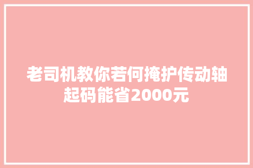 老司机教你若何掩护传动轴起码能省2000元