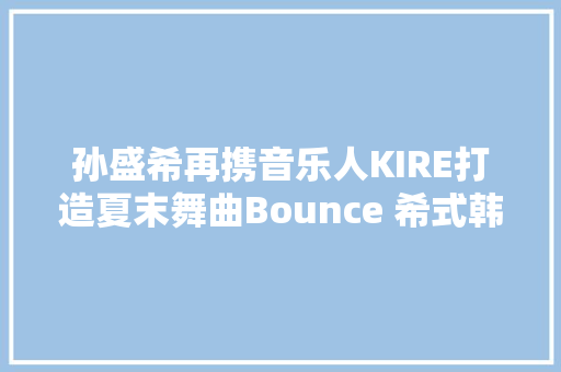 孙盛希再携音乐人KIRE打造夏末舞曲Bounce 希式韩文超洗脑