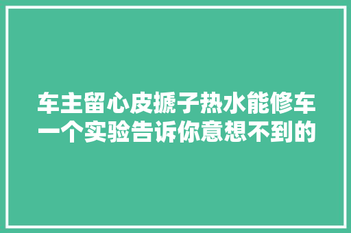 车主留心皮搋子热水能修车一个实验告诉你意想不到的谜底