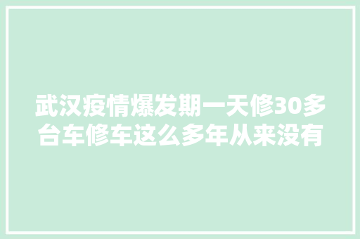 武汉疫情爆发期一天修30多台车修车这么多年从来没有这么受人尊重 汽车知识
