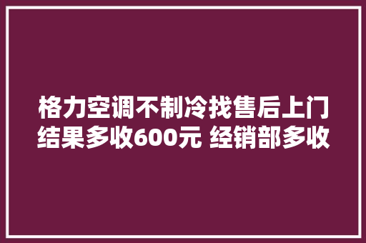 格力空调不制冷找售后上门结果多收600元 经销部多收费用双倍退还