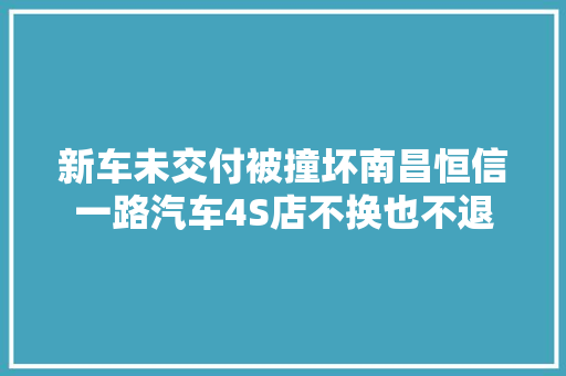 新车未交付被撞坏南昌恒信一路汽车4S店不换也不退