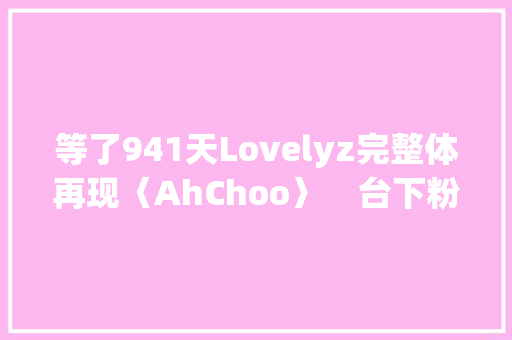 等了941天Lovelyz完整体再现〈AhChoo〉　台下粉丝哭成一片