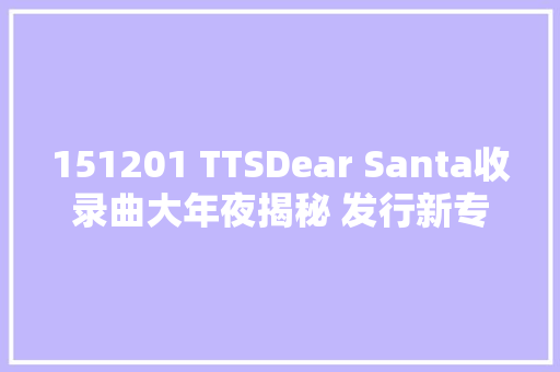 151201 TTSDear Santa收录曲大年夜揭秘 发行新专也致力公益