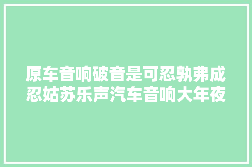 原车音响破音是可忍孰弗成忍姑苏乐声汽车音响大年夜众高尔夫改装