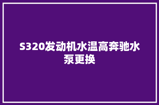 S320发动机水温高奔驰水泵更换