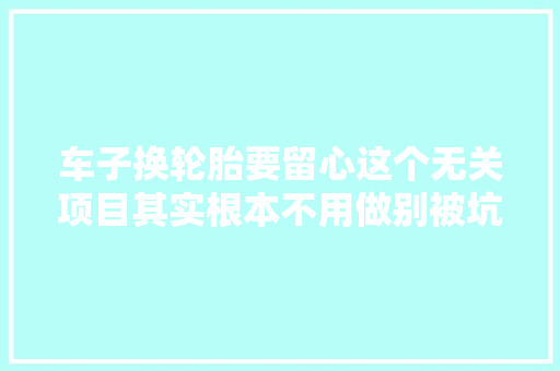 车子换轮胎要留心这个无关项目其实根本不用做别被坑了
