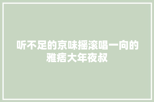 听不足的京味摇滚唱一向的雅痞大年夜叔