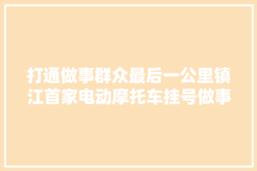 打通做事群众最后一公里镇江首家电动摩托车挂号做事站挂牌运行