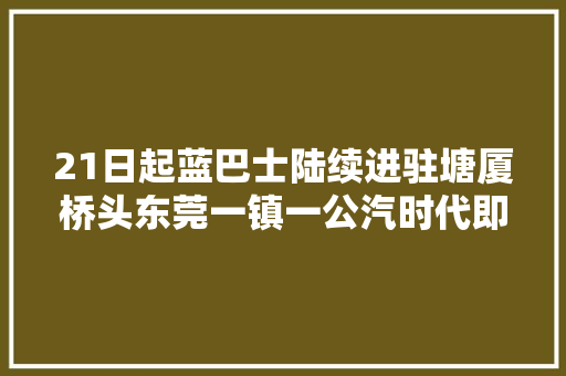 21日起蓝巴士陆续进驻塘厦桥头东莞一镇一公汽时代即将停滞