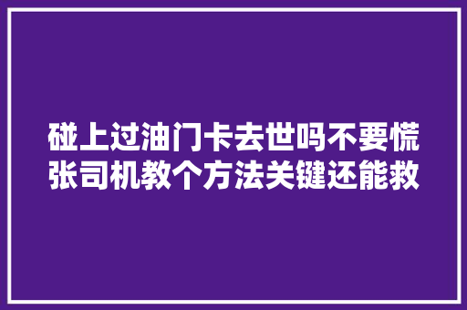 碰上过油门卡去世吗不要慌张司机教个方法关键还能救你一命