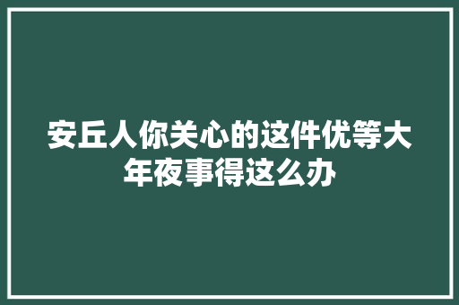 安丘人你关心的这件优等大年夜事得这么办