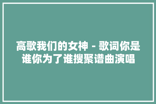 高歌我们的女神－歌词你是谁你为了谁搜聚谱曲演唱