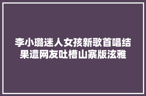 李小璐迷人女孩新歌首唱结果遭网友吐槽山寨版泫雅