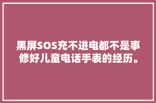 黑屏SOS充不进电都不是事修好儿童电话手表的经历。
