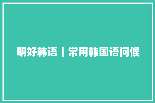 明好韩语｜常用韩国语问候