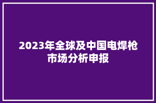 2023年全球及中国电焊枪市场分析申报 汽车知识