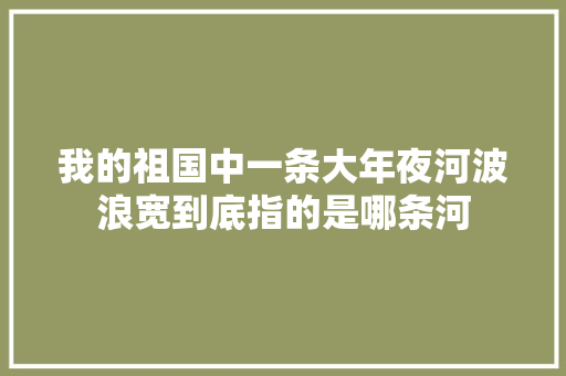 我的祖国中一条大年夜河波浪宽到底指的是哪条河
