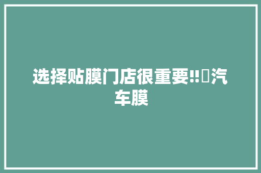选择贴膜门店很重要‼️汽车膜