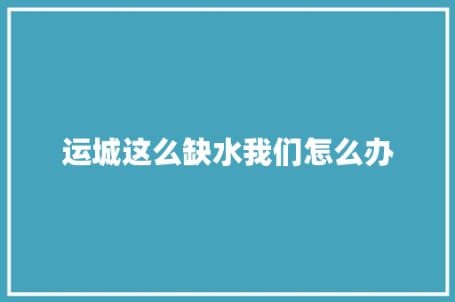 运城这么缺水我们怎么办