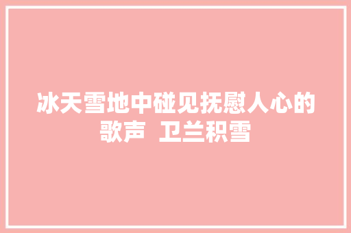 冰天雪地中碰见抚慰人心的歌声  卫兰积雪